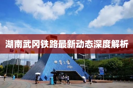 湖南武岡鐵路最新動(dòng)態(tài)深度解析