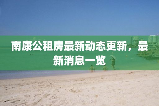 南康公租房最新動(dòng)態(tài)更新，最新消息一覽