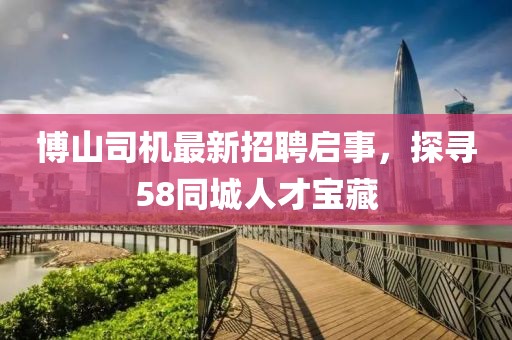 博山司機最新招聘啟事，探尋58同城人才寶藏
