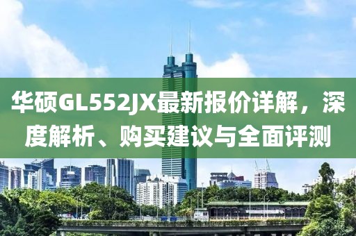 華碩GL552JX最新報價詳解，深度解析、購買建議與全面評測