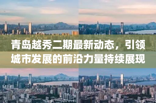 青島越秀二期最新動態(tài)，引領(lǐng)城市發(fā)展的前沿力量持續(xù)展現(xiàn)
