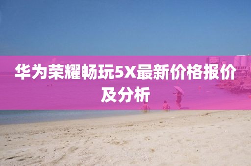 華為榮耀暢玩5X最新價(jià)格報(bào)價(jià)及分析