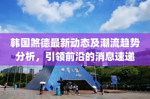 韓國煞德最新動態(tài)及潮流趨勢分析，引領(lǐng)前沿的消息速遞