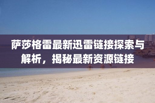 薩莎格雷最新迅雷鏈接探索與解析，揭秘最新資源鏈接
