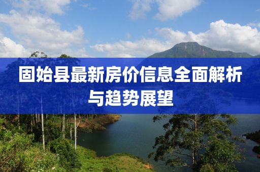 固始縣最新房價信息全面解析與趨勢展望