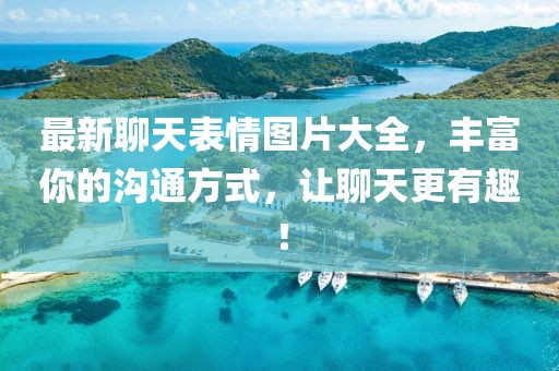最新聊天表情圖片大全，豐富你的溝通方式，讓聊天更有趣！
