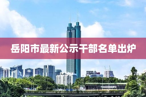岳陽市最新公示干部名單出爐