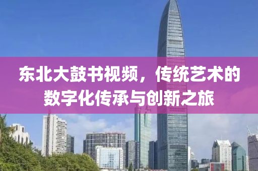 東北大鼓書視頻，傳統(tǒng)藝術的數(shù)字化傳承與創(chuàng)新之旅