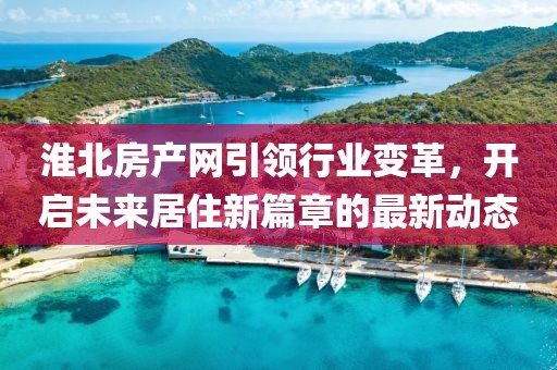 淮北房產(chǎn)網(wǎng)引領(lǐng)行業(yè)變革，開啟未來居住新篇章的最新動態(tài)
