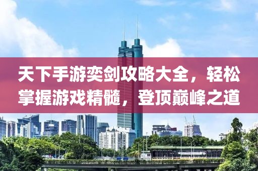 天下手游奕劍攻略大全，輕松掌握游戲精髓，登頂巔峰之道