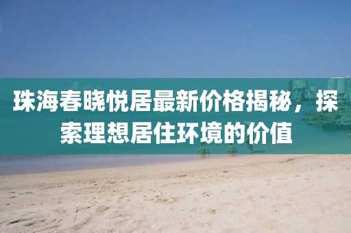 珠海春曉悅居最新價(jià)格揭秘，探索理想居住環(huán)境的價(jià)值
