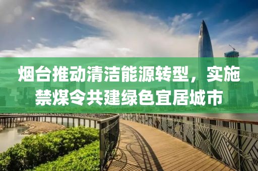 煙臺(tái)推動(dòng)清潔能源轉(zhuǎn)型，實(shí)施禁煤令共建綠色宜居城市