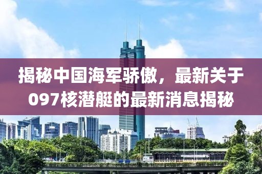 揭秘中國(guó)海軍驕傲，最新關(guān)于097核潛艇的最新消息揭秘