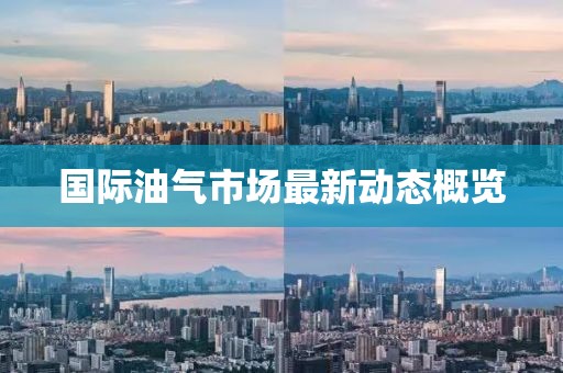 國際油氣市場最新動態(tài)概覽