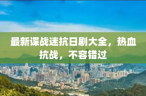 最新諜戰(zhàn)迷抗日劇大全，熱血抗戰(zhàn)，不容錯(cuò)過(guò)