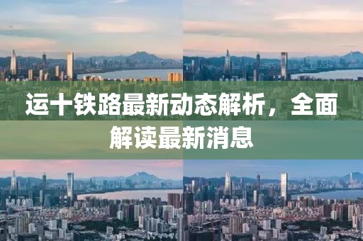 運(yùn)十鐵路最新動(dòng)態(tài)解析，全面解讀最新消息