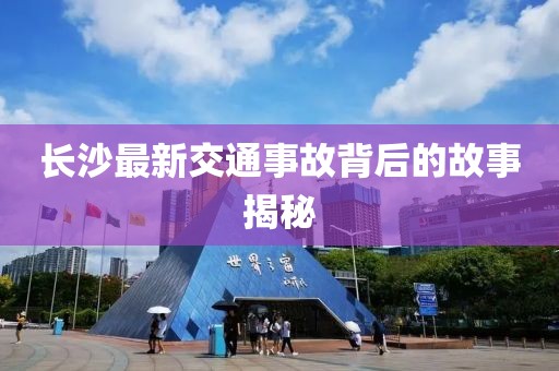 長沙最新交通事故背后的故事揭秘