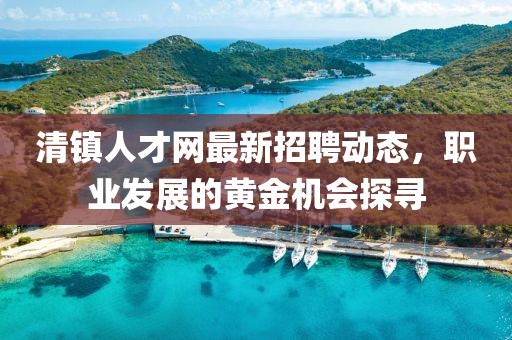 清鎮(zhèn)人才網(wǎng)最新招聘動態(tài)，職業(yè)發(fā)展的黃金機會探尋