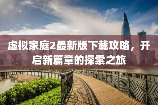 虛擬家庭2最新版下載攻略，開啟新篇章的探索之旅