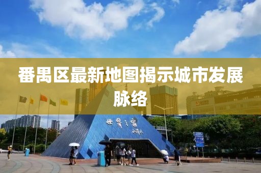 番禺區(qū)最新地圖揭示城市發(fā)展脈絡(luò)