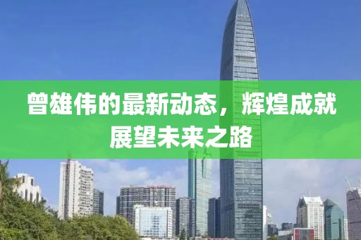 曾雄偉的最新動態(tài)，輝煌成就展望未來之路