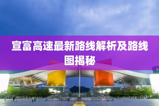 宣富高速最新路線解析及路線圖揭秘