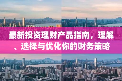 最新投資理財(cái)產(chǎn)品指南，理解、選擇與優(yōu)化你的財(cái)務(wù)策略