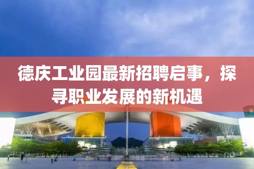 德慶工業(yè)園最新招聘啟事，探尋職業(yè)發(fā)展的新機(jī)遇