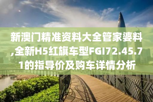 新澳門精準(zhǔn)資料大全管家婆料,全新H5紅旗車型FGI72.45.71的指導(dǎo)價及購車詳情分析