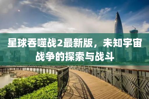 星球吞噬戰(zhàn)2最新版，未知宇宙戰(zhàn)爭的探索與戰(zhàn)斗