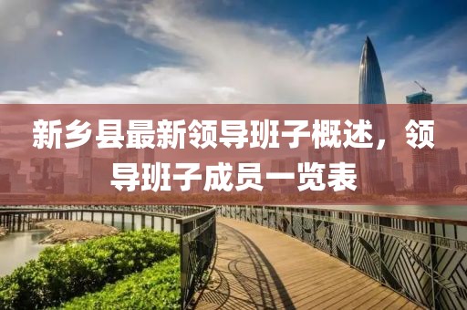 新鄉(xiāng)縣最新領(lǐng)導(dǎo)班子概述，領(lǐng)導(dǎo)班子成員一覽表