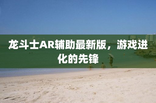 龍斗士AR輔助最新版，游戲進(jìn)化的先鋒