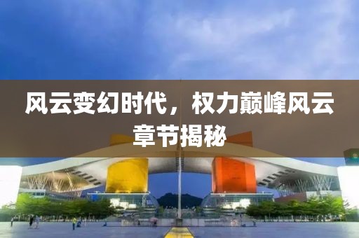 風(fēng)云變幻時代，權(quán)力巔峰風(fēng)云章節(jié)揭秘