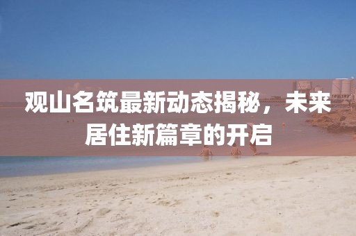 觀山名筑最新動(dòng)態(tài)揭秘，未來居住新篇章的開啟