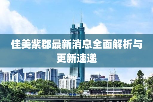 佳美紫郡最新消息全面解析與更新速遞