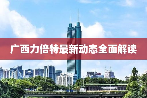 廣西力倍特最新動態(tài)全面解讀
