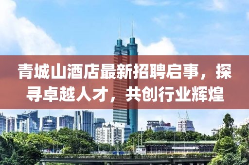 青城山酒店最新招聘啟事，探尋卓越人才，共創(chuàng)行業(yè)輝煌