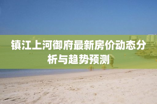 鎮(zhèn)江上河御府最新房?jī)r(jià)動(dòng)態(tài)分析與趨勢(shì)預(yù)測(cè)