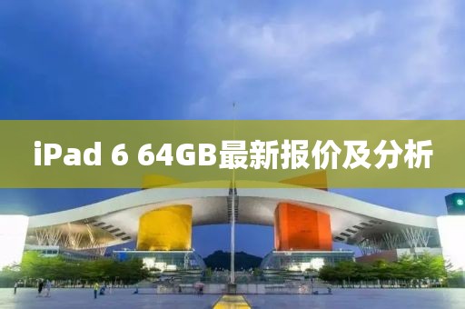 iPad 6 64GB最新報價及分析