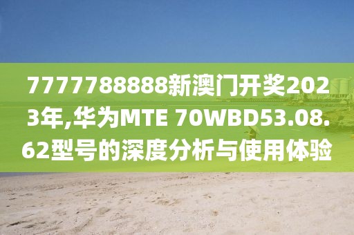 7777788888新澳門開獎2023年,華為MTE 70WBD53.08.62型號的深度分析與使用體驗