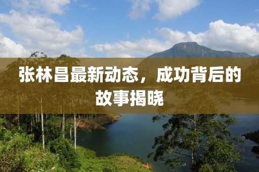 張林昌最新動(dòng)態(tài)，成功背后的故事揭曉