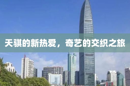 天騏的新熱愛(ài)，奇藝的交織之旅