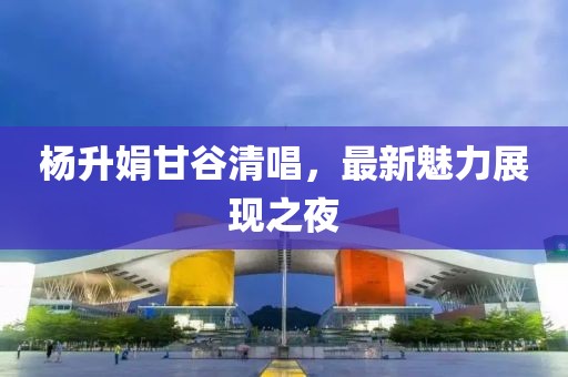 楊升娟甘谷清唱，最新魅力展現(xiàn)之夜