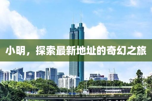 小明，探索最新地址的奇幻之旅