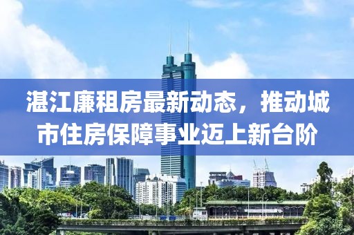 湛江廉租房最新動態(tài)，推動城市住房保障事業(yè)邁上新臺階