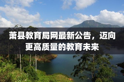 蕭縣教育局網(wǎng)最新公告，邁向更高質(zhì)量的教育未來