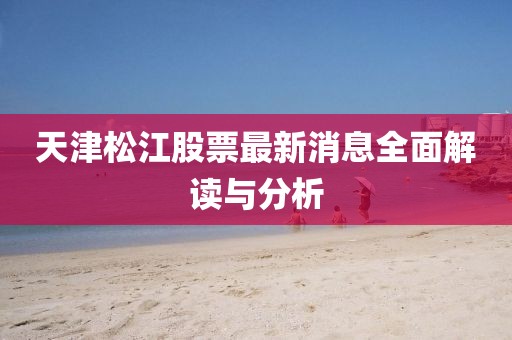 天津松江股票最新消息全面解讀與分析
