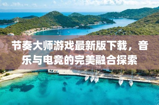 節(jié)奏大師游戲最新版下載，音樂與電競的完美融合探索