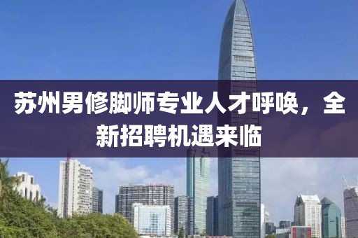 蘇州男修腳師專業(yè)人才呼喚，全新招聘機(jī)遇來臨