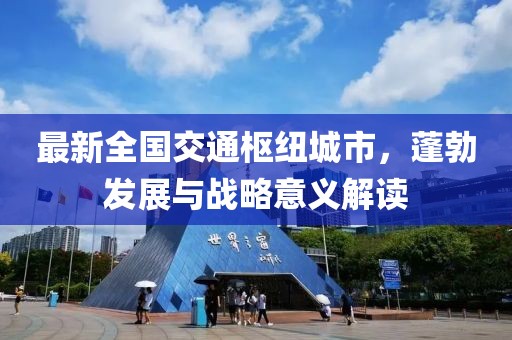 最新全國交通樞紐城市，蓬勃發(fā)展與戰(zhàn)略意義解讀
